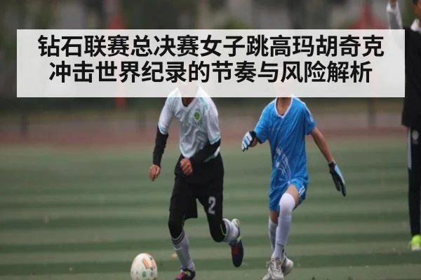 钻石联赛总决赛女子跳高玛胡奇克冲击世界纪录的节奏与风险解析