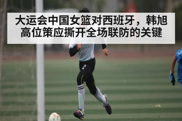 大运会中国女篮对西班牙，韩旭高位策应撕开全场联防的关键