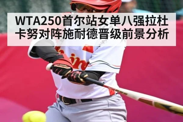 WTA250首尔站女单八强拉杜卡努对阵施耐德晋级前景分析
